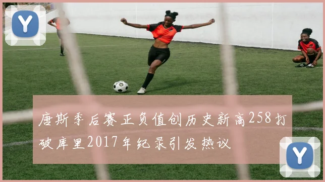唐斯季后赛正负值创历史新高258打破库里2017年纪录引发热议