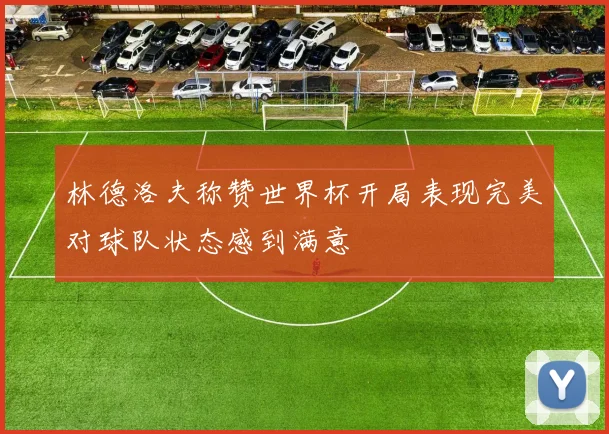 林德洛夫称赞世界杯开局表现完美对球队状态感到满意