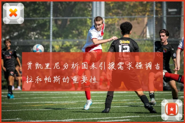 贾凯里尼分析国米引援需求强调吉拉和帕斯的重要性
