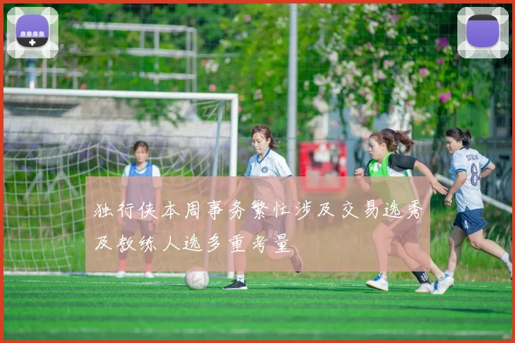 独行侠本周事务繁忙涉及交易选秀及教练人选多重考量