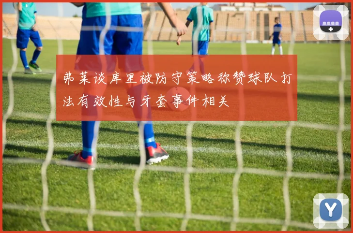 弗莱谈库里被防守策略称赞球队打法有效性与牙套事件相关