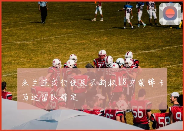 米兰正式行使反买断权18岁前锋卡马达留队确定