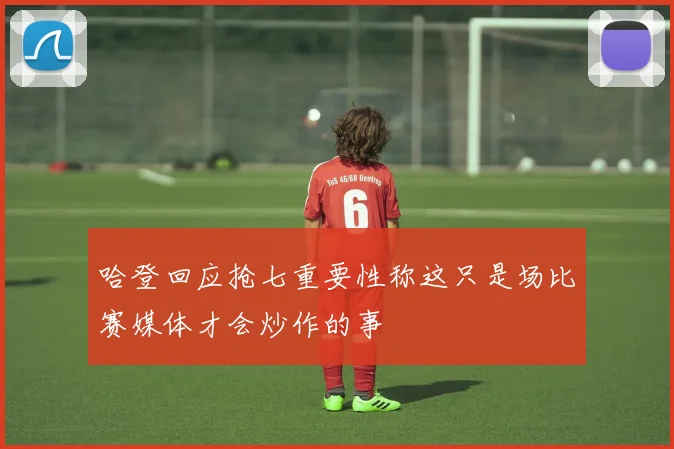哈登回应抢七重要性称这只是场比赛媒体才会炒作的事