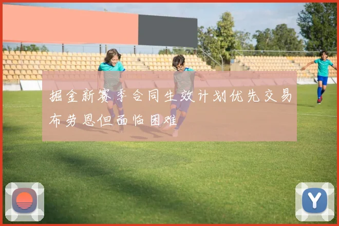 掘金新赛季合同生效计划优先交易布劳恩但面临困难