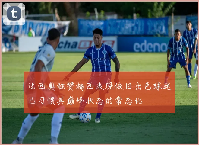 法西奥称赞梅西表现依旧出色球迷已习惯其巅峰状态的常态化