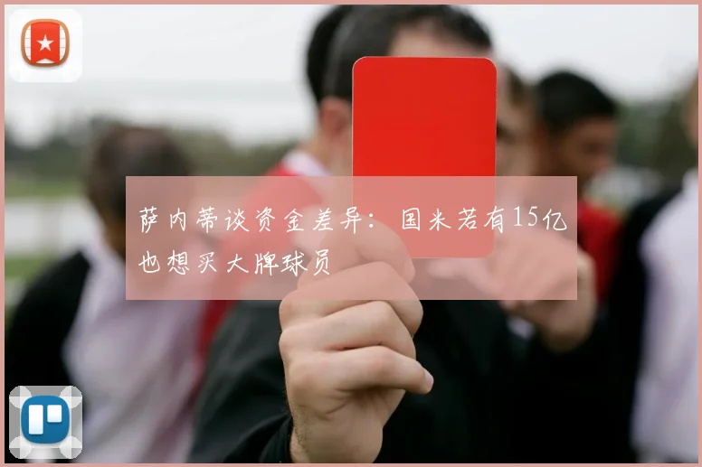 萨内蒂谈资金差异：国米若有15亿也想买大牌球员