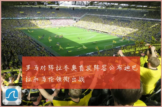 罗马对阵拉齐奥首发阵容公布迪巴拉和马伦领衔出战