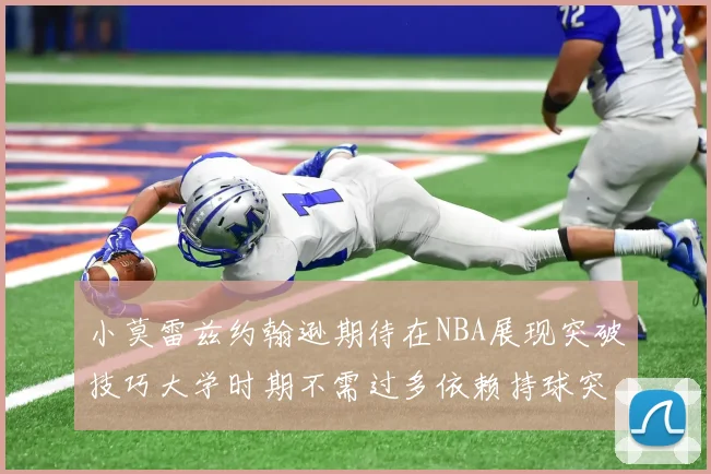 小莫雷兹约翰逊期待在NBA展现突破技巧大学时期不需过多依赖持球突破