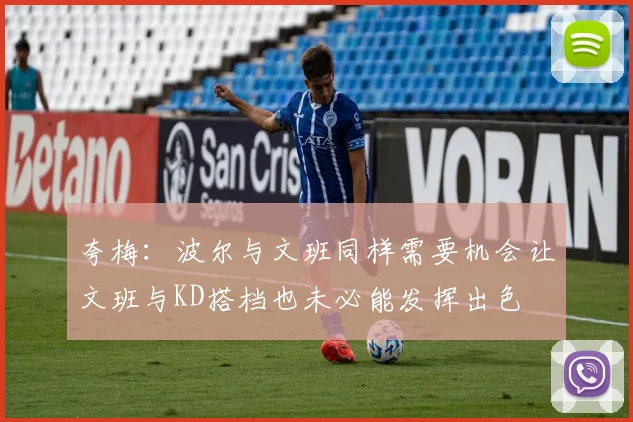 夸梅：波尔与文班同样需要机会让文班与KD搭档也未必能发挥出色