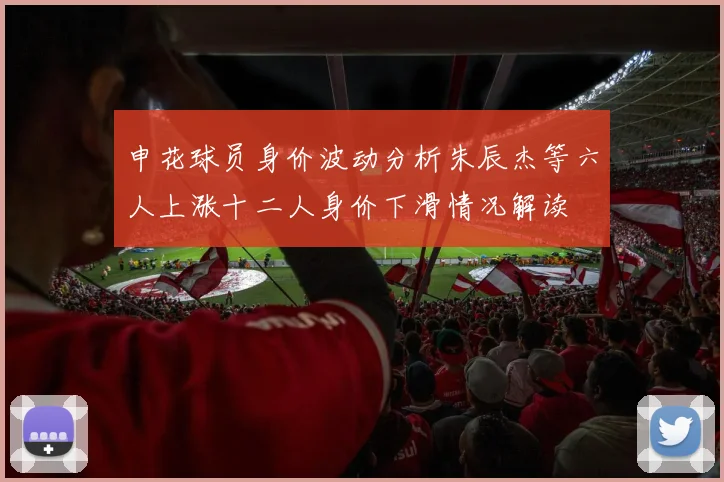 申花球员身价波动分析朱辰杰等六人上涨十二人身价下滑情况解读