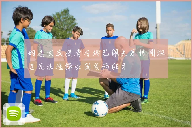 姆总女友澄清与姆巴佩关系传闻坦言无法选择法国或西班牙
