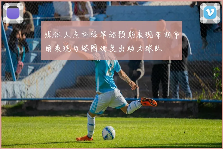 媒体人点评绿军超预期表现布朗华丽表现与塔图姆复出助力球队